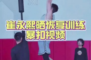 崔永熙恢復(fù)訓(xùn)練視頻，看起來爆發(fā)力還是有的！