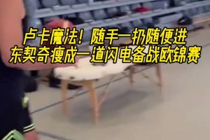 盧卡魔法！隨手一扔就進(jìn) 東契奇瘦成一道閃電備戰(zhàn)歐錦賽！