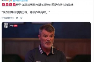 基恩談紐卡球迷對伊薩克憤怒：如果你想要忠誠,那就養(yǎng)條狗吧??